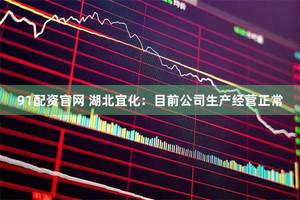 91配资官网 湖北宜化：目前公司生产经营正常