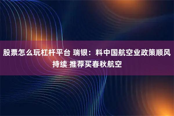 股票怎么玩杠杆平台 瑞银：料中国航空业政策顺风持续 推荐买春秋航空