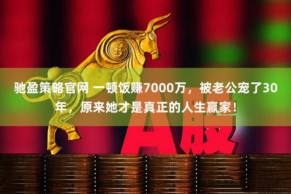 驰盈策略官网 一顿饭赚7000万，被老公宠了30年，原来她才是真正的人生赢家！
