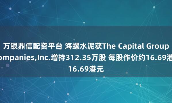 万银鼎信配资平台 海螺水泥获The Capital Group Companies,Inc.增持312.35万股 每股作价约16.69港元