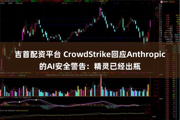 吉首配资平台 CrowdStrike回应Anthropic的AI安全警告：精灵已经出瓶